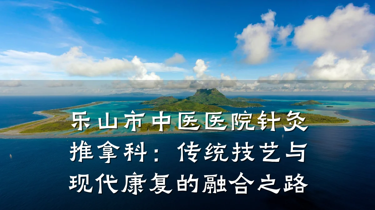 乐山市中医医院针灸推拿科：传统技艺与现代康复的融合之路