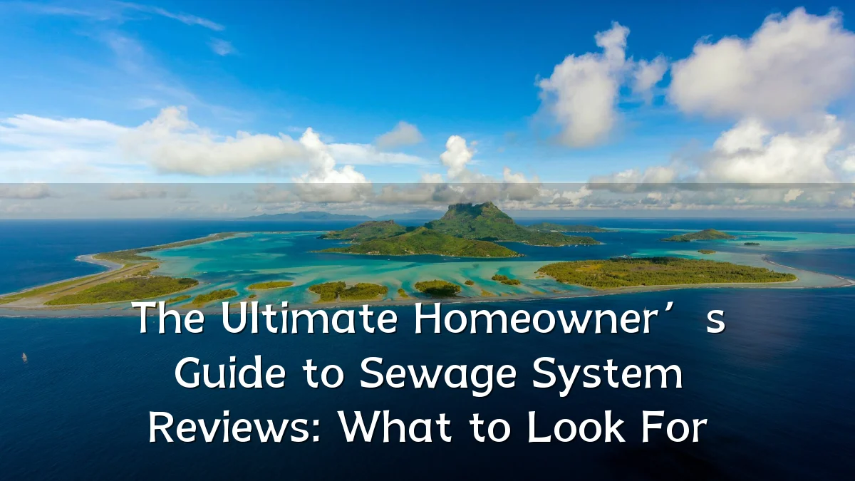 The Ultimate Homeowner’s Guide to Sewage System Reviews: What to Look For