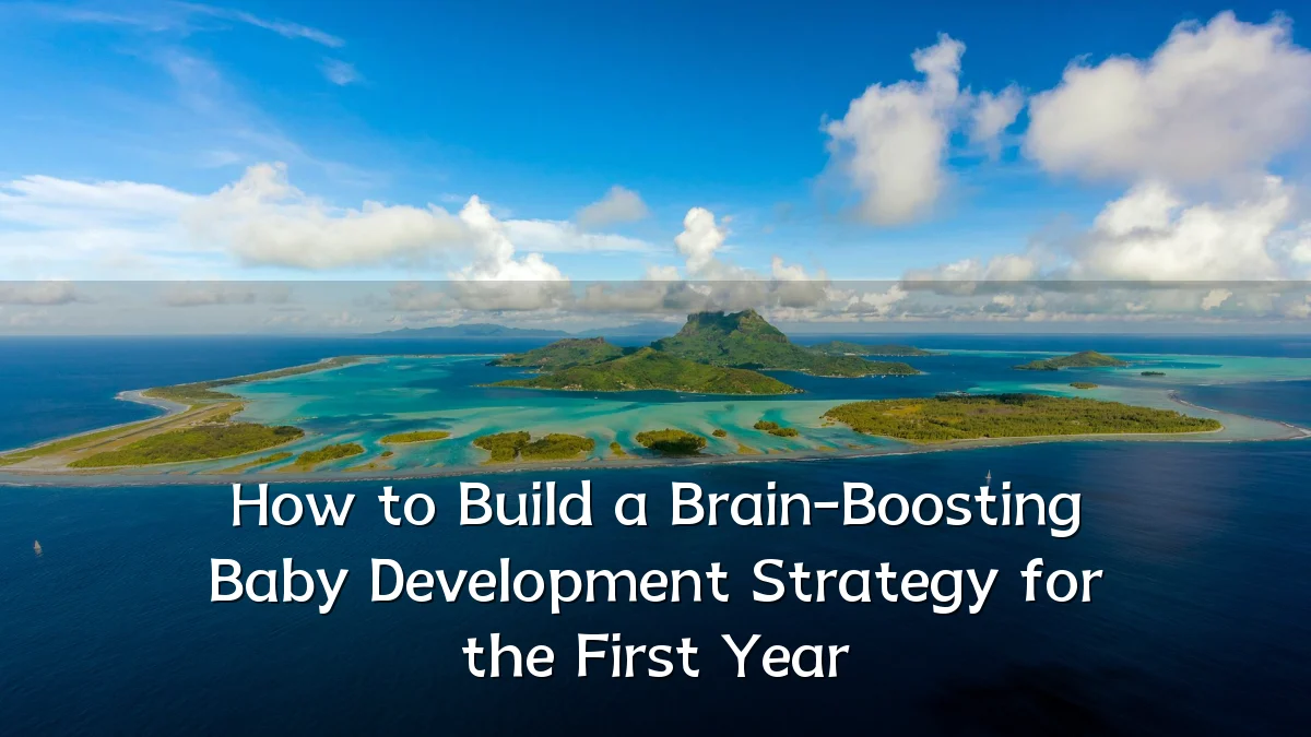 How to Build a Brain-Boosting Baby Development Strategy for the First Year