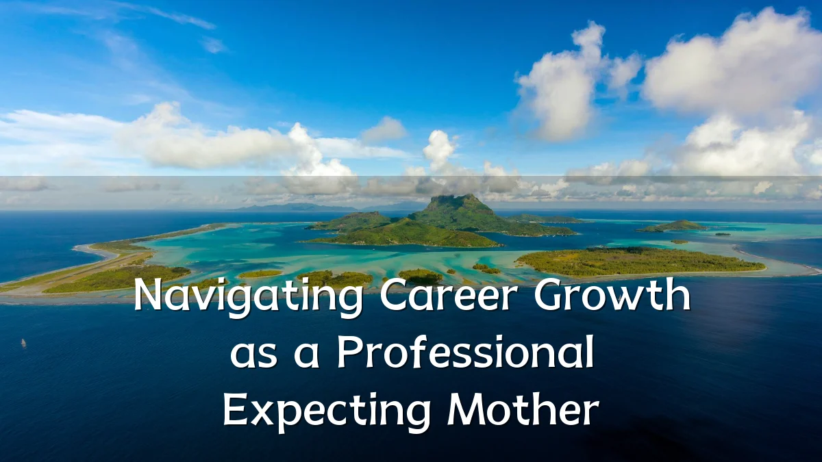 Navigating Career Growth as a Professional Expecting Mother