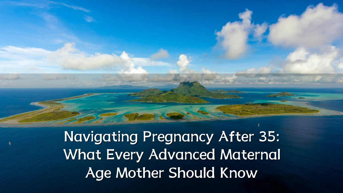 Navigating Pregnancy After 35: What Every Advanced Maternal Age Mother Should Know