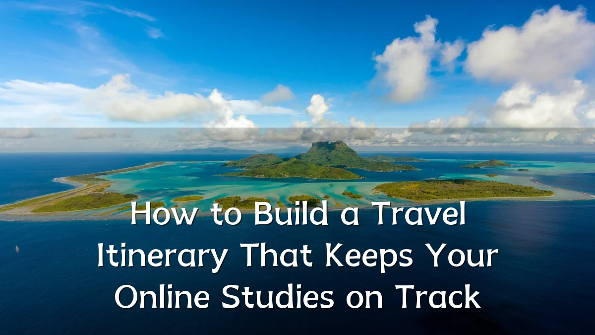 How to Build a Travel Itinerary That Keeps Your Online Studies on Track